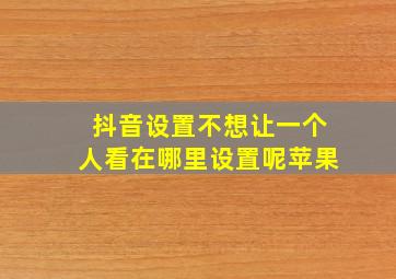 抖音设置不想让一个人看在哪里设置呢苹果