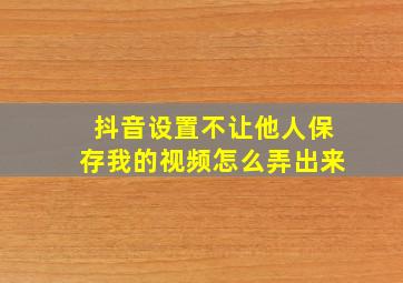 抖音设置不让他人保存我的视频怎么弄出来