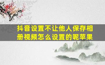 抖音设置不让他人保存相册视频怎么设置的呢苹果