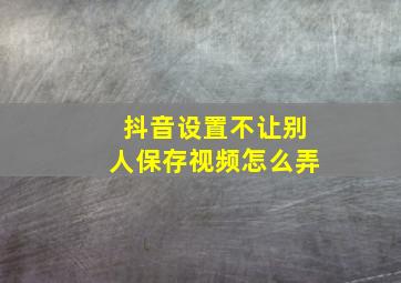 抖音设置不让别人保存视频怎么弄