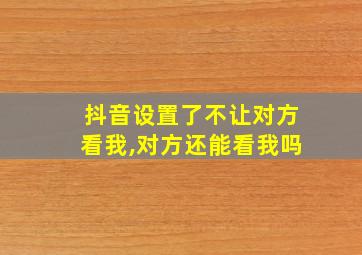 抖音设置了不让对方看我,对方还能看我吗