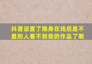 抖音设置了隐身在线后是不是别人看不到我的作品了呢