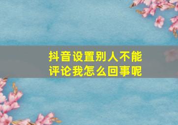 抖音设置别人不能评论我怎么回事呢