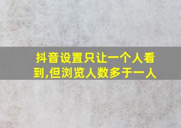 抖音设置只让一个人看到,但浏览人数多于一人