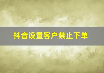 抖音设置客户禁止下单