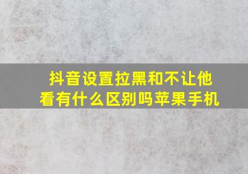 抖音设置拉黑和不让他看有什么区别吗苹果手机