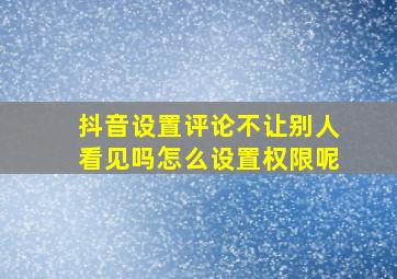 抖音设置评论不让别人看见吗怎么设置权限呢