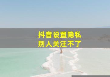 抖音设置隐私别人关注不了