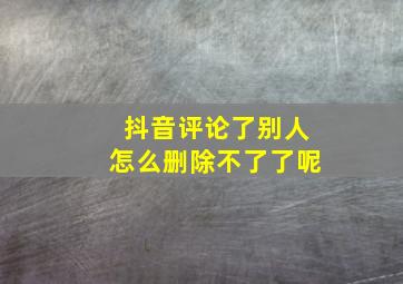 抖音评论了别人怎么删除不了了呢