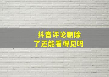 抖音评论删除了还能看得见吗