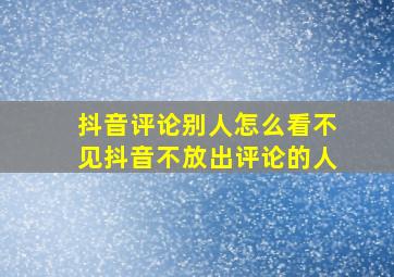 抖音评论别人怎么看不见抖音不放出评论的人