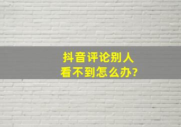 抖音评论别人看不到怎么办?