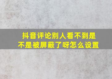 抖音评论别人看不到是不是被屏蔽了呀怎么设置