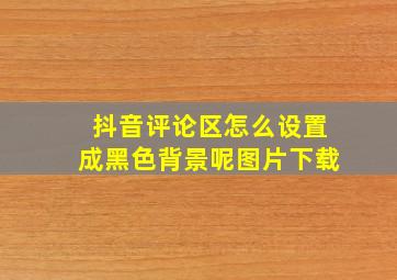 抖音评论区怎么设置成黑色背景呢图片下载