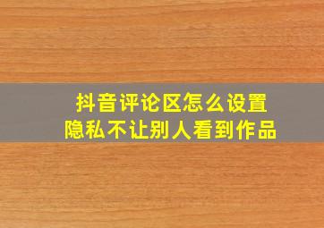 抖音评论区怎么设置隐私不让别人看到作品