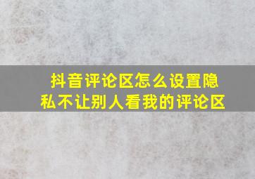 抖音评论区怎么设置隐私不让别人看我的评论区