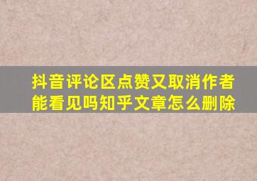 抖音评论区点赞又取消作者能看见吗知乎文章怎么删除