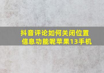 抖音评论如何关闭位置信息功能呢苹果13手机