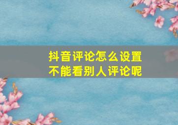 抖音评论怎么设置不能看别人评论呢