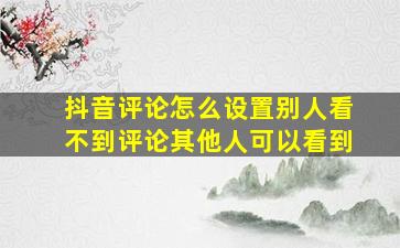 抖音评论怎么设置别人看不到评论其他人可以看到