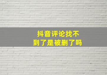 抖音评论找不到了是被删了吗