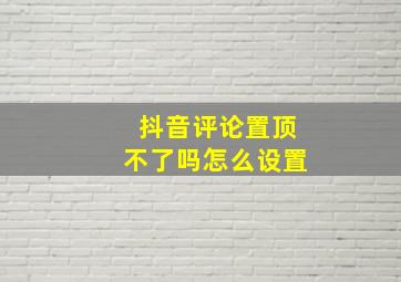 抖音评论置顶不了吗怎么设置