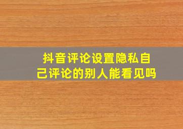 抖音评论设置隐私自己评论的别人能看见吗