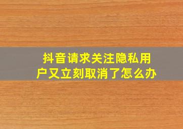 抖音请求关注隐私用户又立刻取消了怎么办