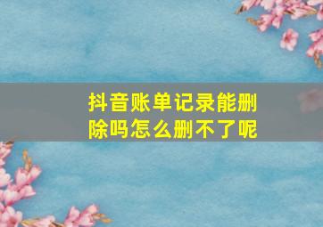 抖音账单记录能删除吗怎么删不了呢