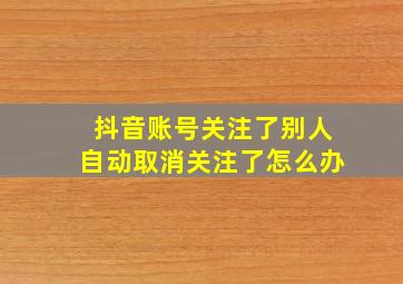 抖音账号关注了别人自动取消关注了怎么办