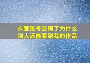 抖音账号注销了为什么别人还能看到我的作品