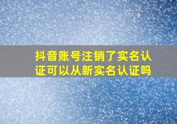 抖音账号注销了实名认证可以从新实名认证吗