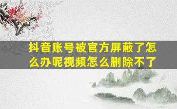 抖音账号被官方屏蔽了怎么办呢视频怎么删除不了