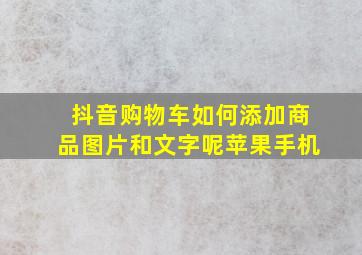 抖音购物车如何添加商品图片和文字呢苹果手机