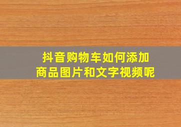 抖音购物车如何添加商品图片和文字视频呢