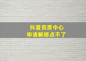 抖音资质中心申请解绑点不了