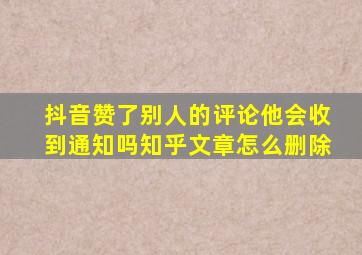 抖音赞了别人的评论他会收到通知吗知乎文章怎么删除