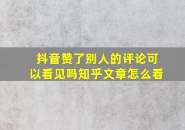 抖音赞了别人的评论可以看见吗知乎文章怎么看