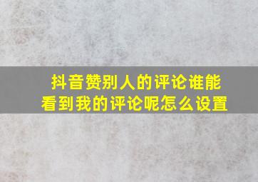 抖音赞别人的评论谁能看到我的评论呢怎么设置