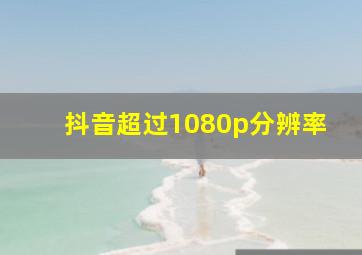 抖音超过1080p分辨率