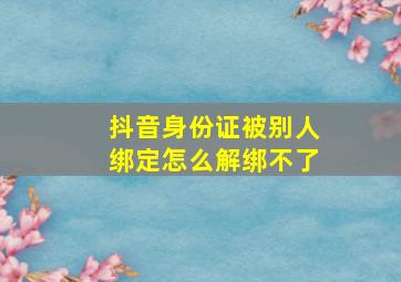 抖音身份证被别人绑定怎么解绑不了