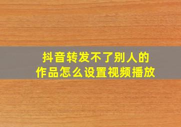 抖音转发不了别人的作品怎么设置视频播放