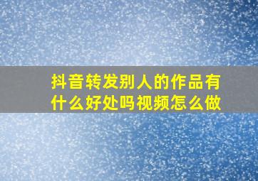 抖音转发别人的作品有什么好处吗视频怎么做