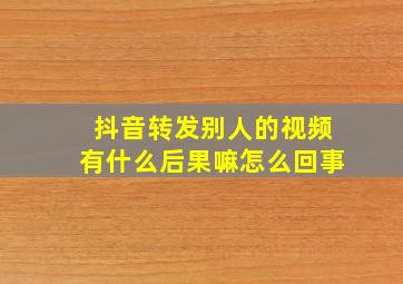 抖音转发别人的视频有什么后果嘛怎么回事