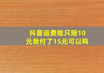 抖音运费险只赔10元我付了15元可以吗