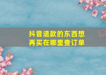 抖音退款的东西想再买在哪里查订单