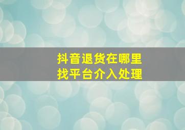 抖音退货在哪里找平台介入处理