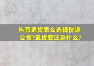 抖音退货怎么选择快递公司?退货要注意什么?