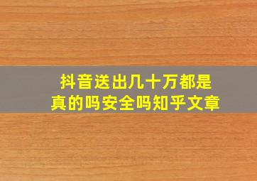 抖音送出几十万都是真的吗安全吗知乎文章