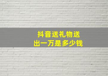 抖音送礼物送出一万是多少钱